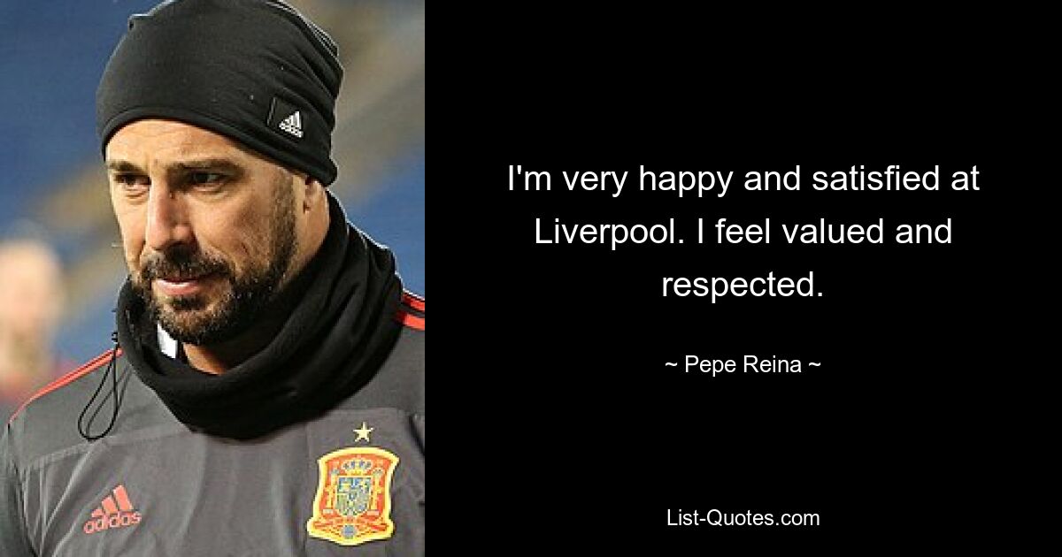 I'm very happy and satisfied at Liverpool. I feel valued and respected. — © Pepe Reina