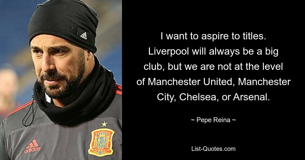 I want to aspire to titles. Liverpool will always be a big club, but we are not at the level of Manchester United, Manchester City, Chelsea, or Arsenal. — © Pepe Reina