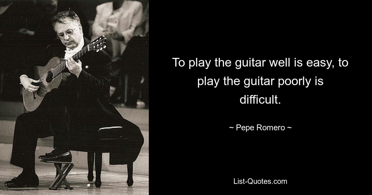 To play the guitar well is easy, to play the guitar poorly is difficult. — © Pepe Romero