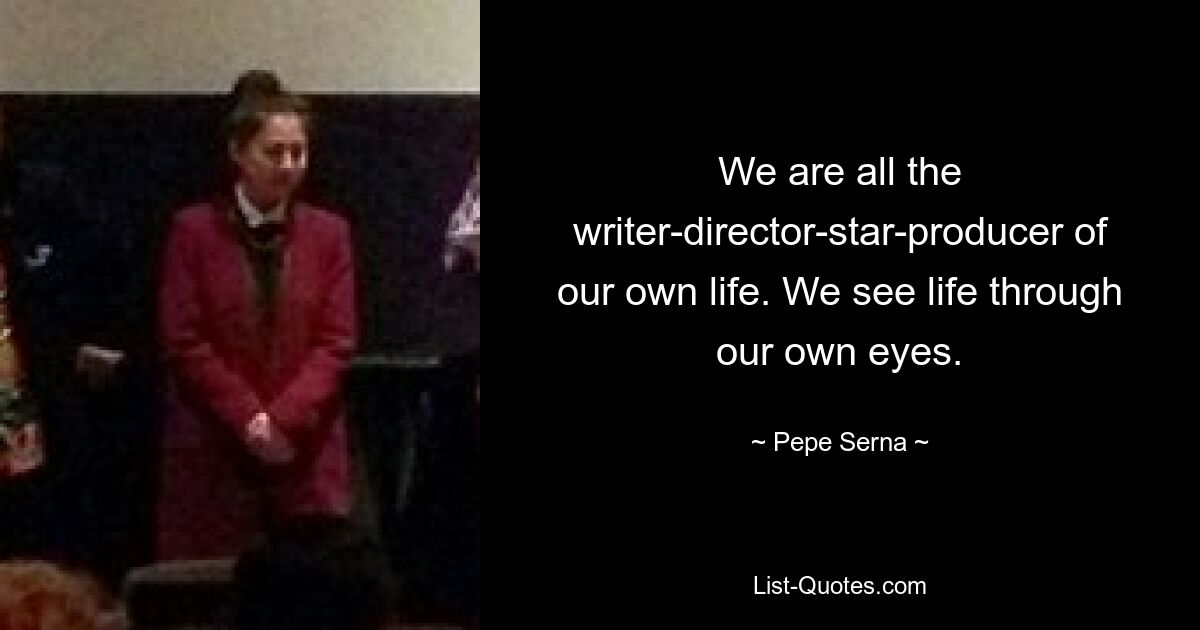 We are all the writer-director-star-producer of our own life. We see life through our own eyes. — © Pepe Serna