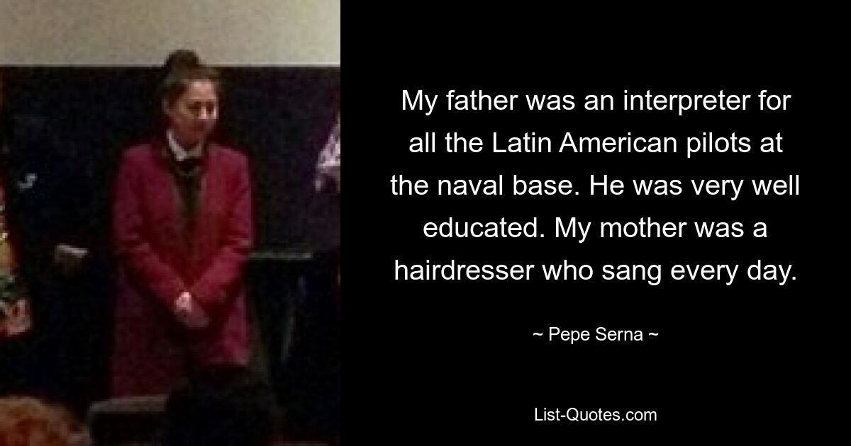 My father was an interpreter for all the Latin American pilots at the naval base. He was very well educated. My mother was a hairdresser who sang every day. — © Pepe Serna