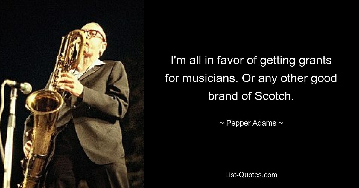 I'm all in favor of getting grants for musicians. Or any other good brand of Scotch. — © Pepper Adams