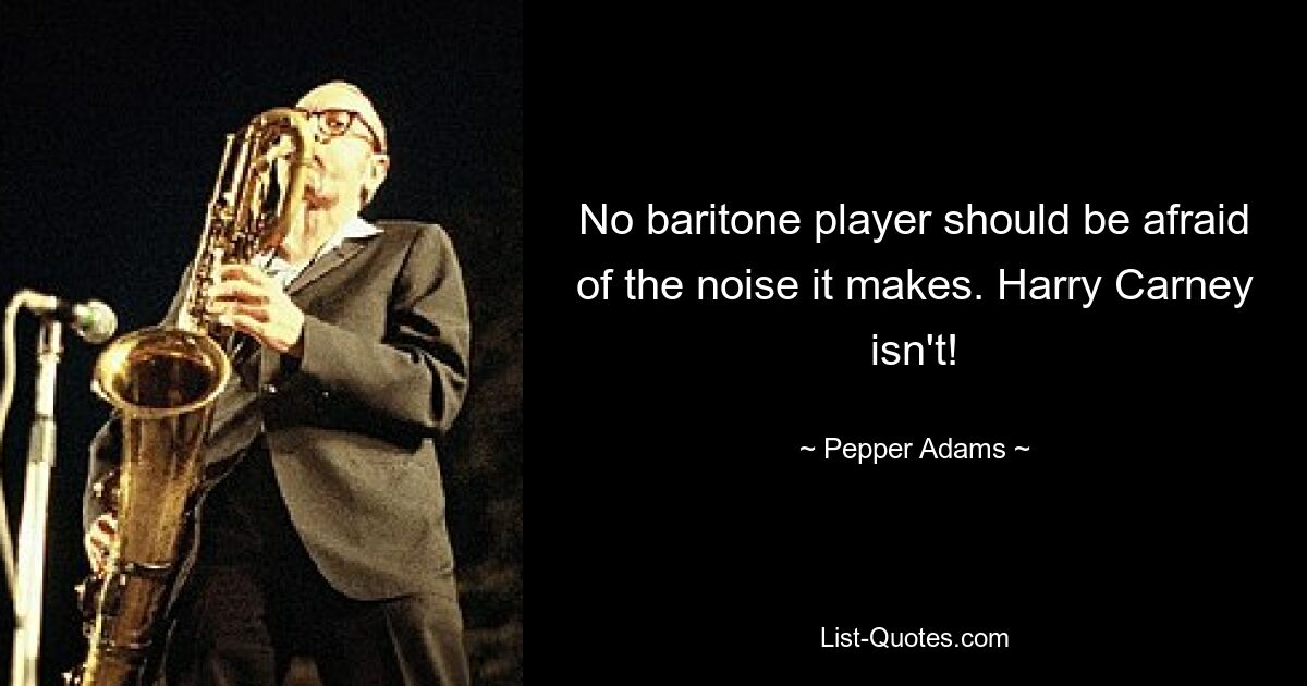 No baritone player should be afraid of the noise it makes. Harry Carney isn't! — © Pepper Adams