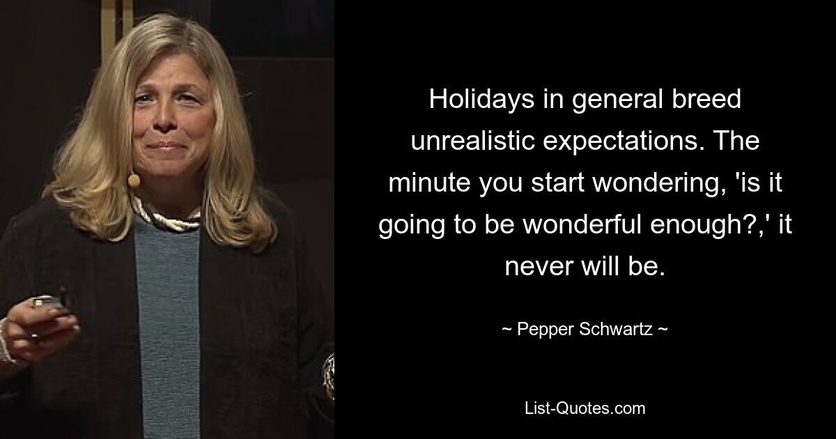 Holidays in general breed unrealistic expectations. The minute you start wondering, 'is it going to be wonderful enough?,' it never will be. — © Pepper Schwartz