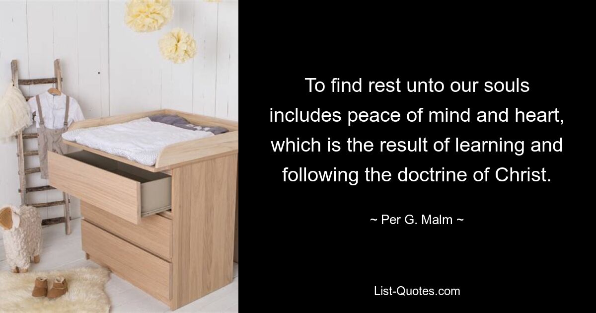 To find rest unto our souls includes peace of mind and heart, which is the result of learning and following the doctrine of Christ. — © Per G. Malm