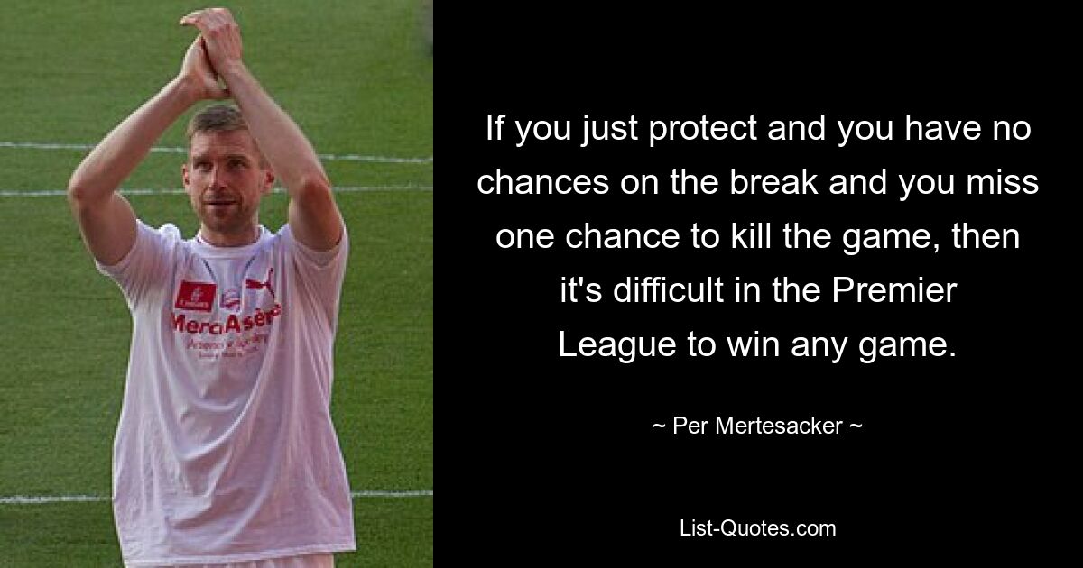 If you just protect and you have no chances on the break and you miss one chance to kill the game, then it's difficult in the Premier League to win any game. — © Per Mertesacker