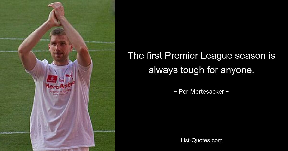 The first Premier League season is always tough for anyone. — © Per Mertesacker