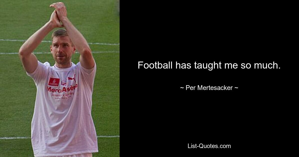 Football has taught me so much. — © Per Mertesacker