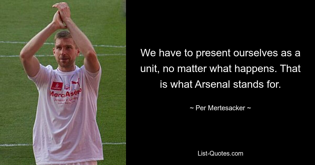 We have to present ourselves as a unit, no matter what happens. That is what Arsenal stands for. — © Per Mertesacker