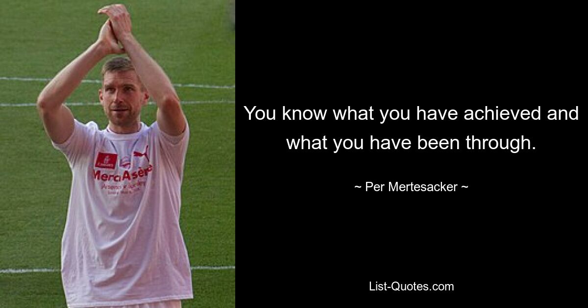 You know what you have achieved and what you have been through. — © Per Mertesacker