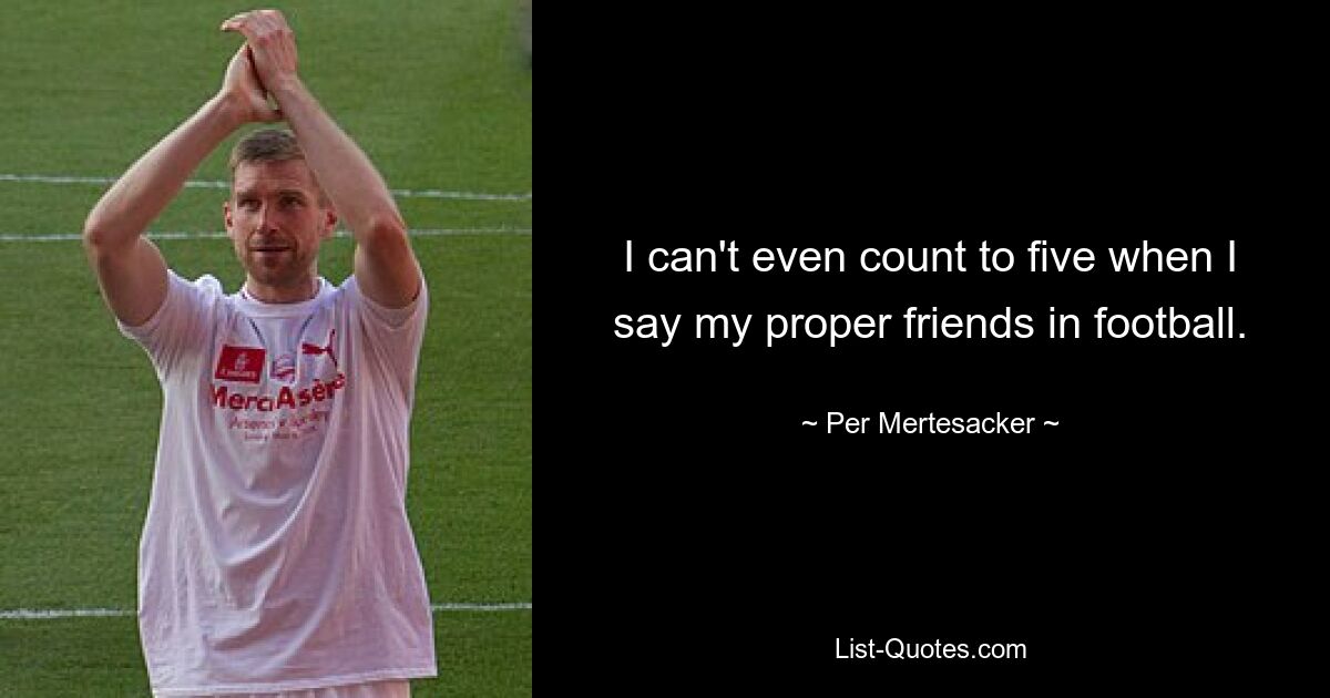 I can't even count to five when I say my proper friends in football. — © Per Mertesacker