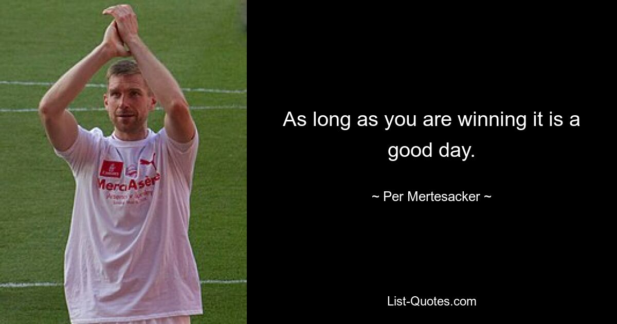 As long as you are winning it is a good day. — © Per Mertesacker