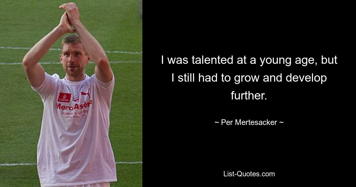 I was talented at a young age, but I still had to grow and develop further. — © Per Mertesacker