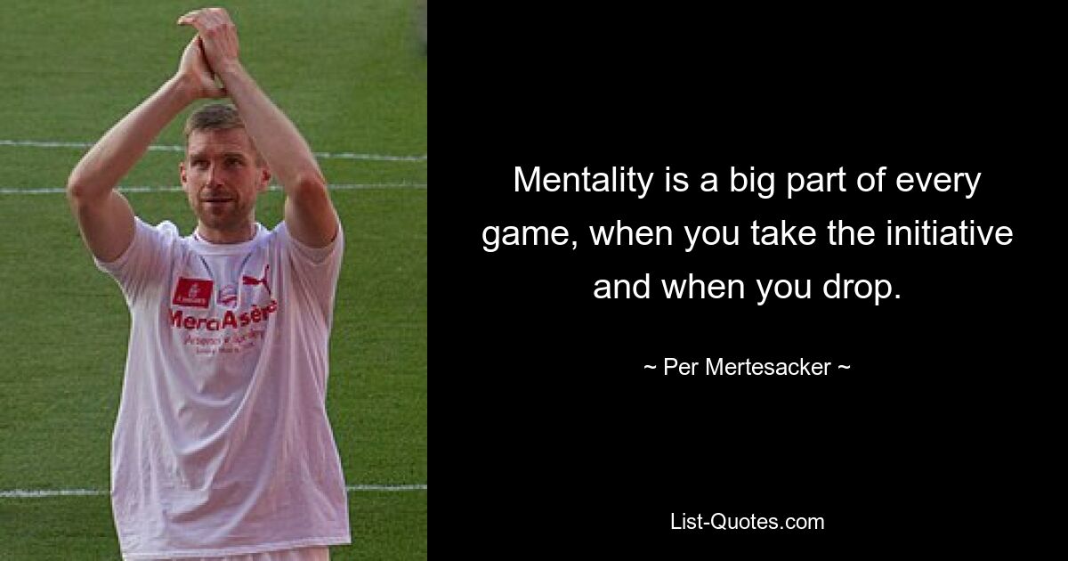 Mentality is a big part of every game, when you take the initiative and when you drop. — © Per Mertesacker