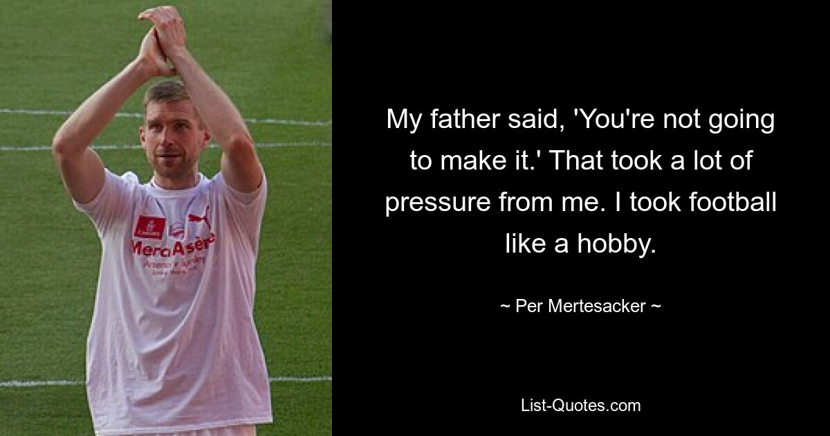 My father said, 'You're not going to make it.' That took a lot of pressure from me. I took football like a hobby. — © Per Mertesacker