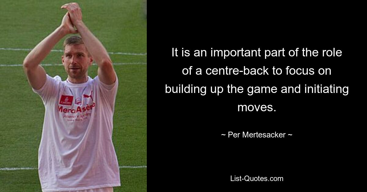 It is an important part of the role of a centre-back to focus on building up the game and initiating moves. — © Per Mertesacker