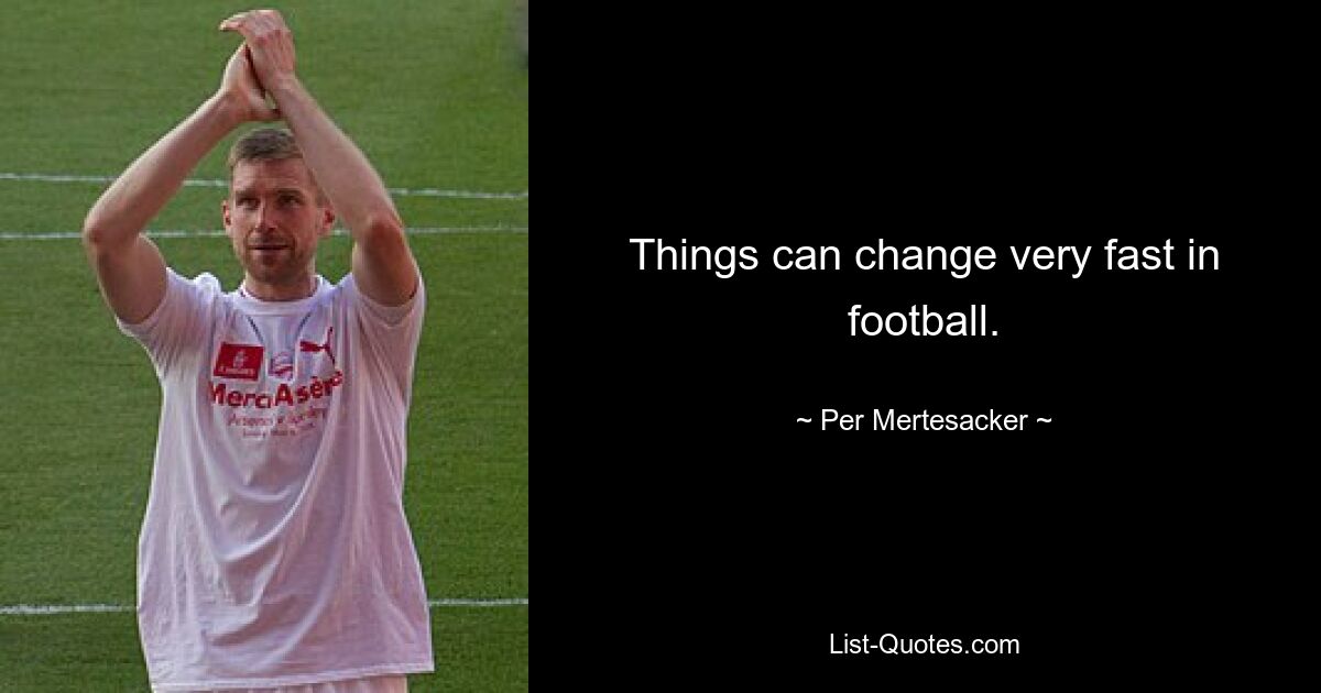 Things can change very fast in football. — © Per Mertesacker