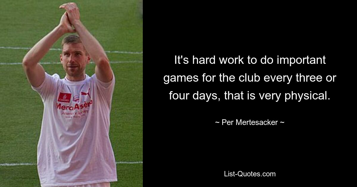 It's hard work to do important games for the club every three or four days, that is very physical. — © Per Mertesacker