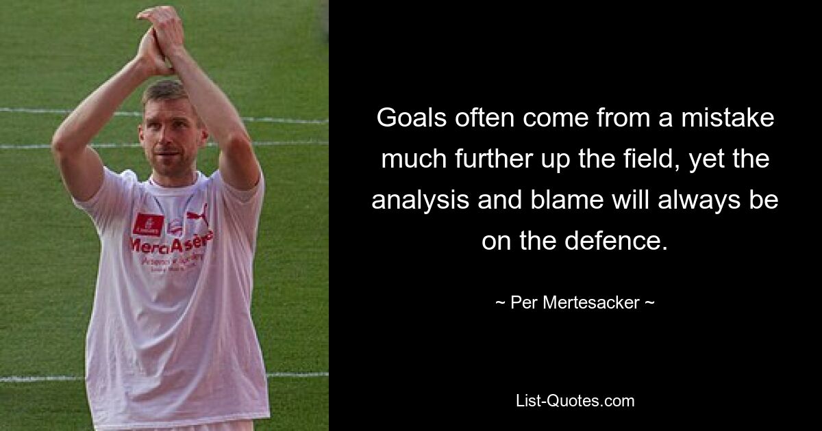 Goals often come from a mistake much further up the field, yet the analysis and blame will always be on the defence. — © Per Mertesacker