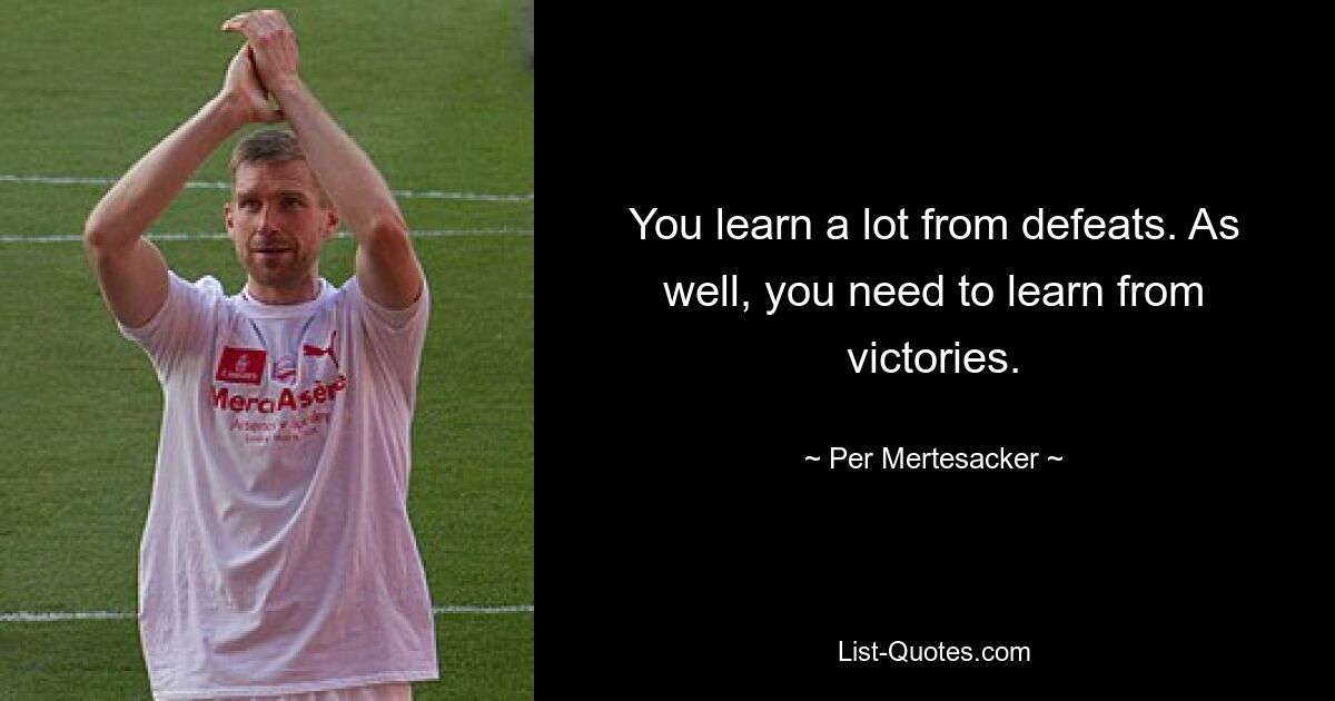 You learn a lot from defeats. As well, you need to learn from victories. — © Per Mertesacker