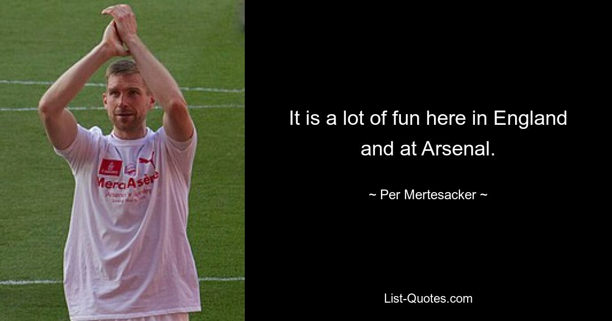 It is a lot of fun here in England and at Arsenal. — © Per Mertesacker