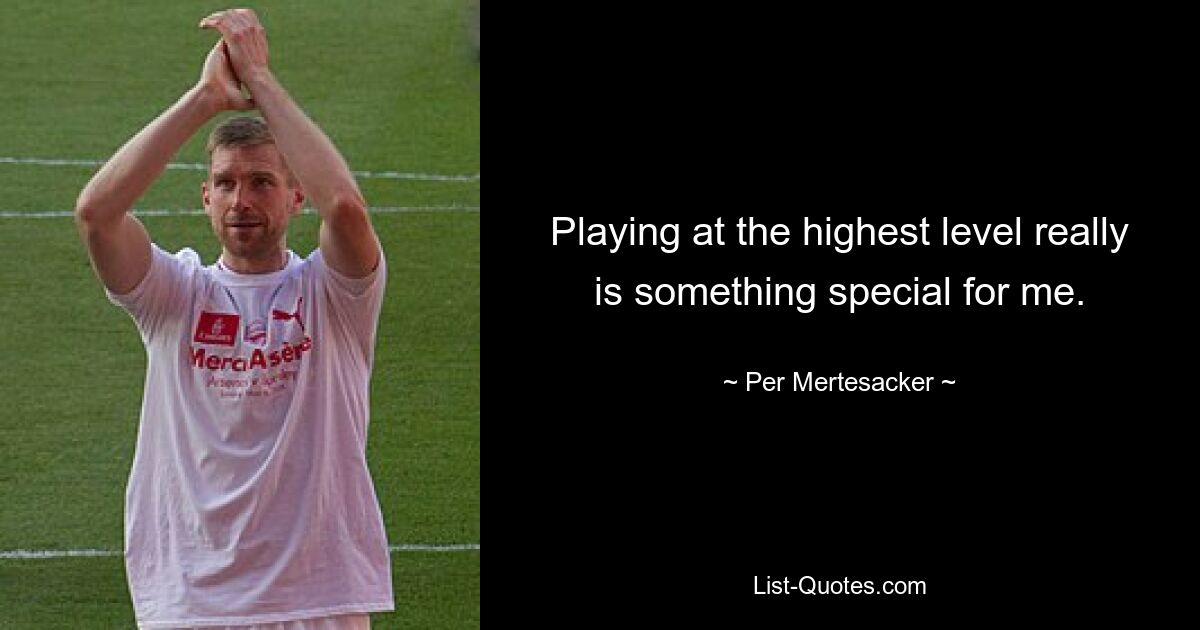 Playing at the highest level really is something special for me. — © Per Mertesacker