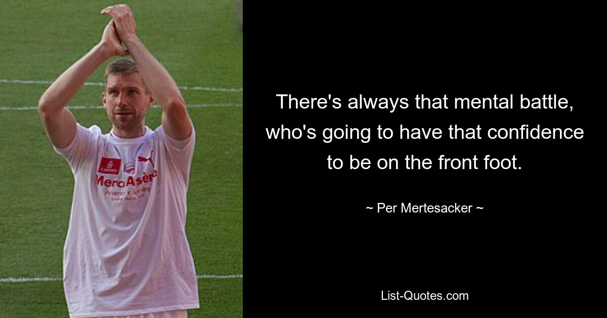 There's always that mental battle, who's going to have that confidence to be on the front foot. — © Per Mertesacker