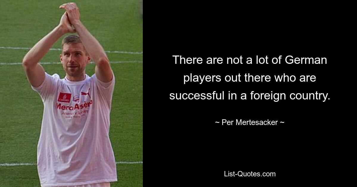 There are not a lot of German players out there who are successful in a foreign country. — © Per Mertesacker