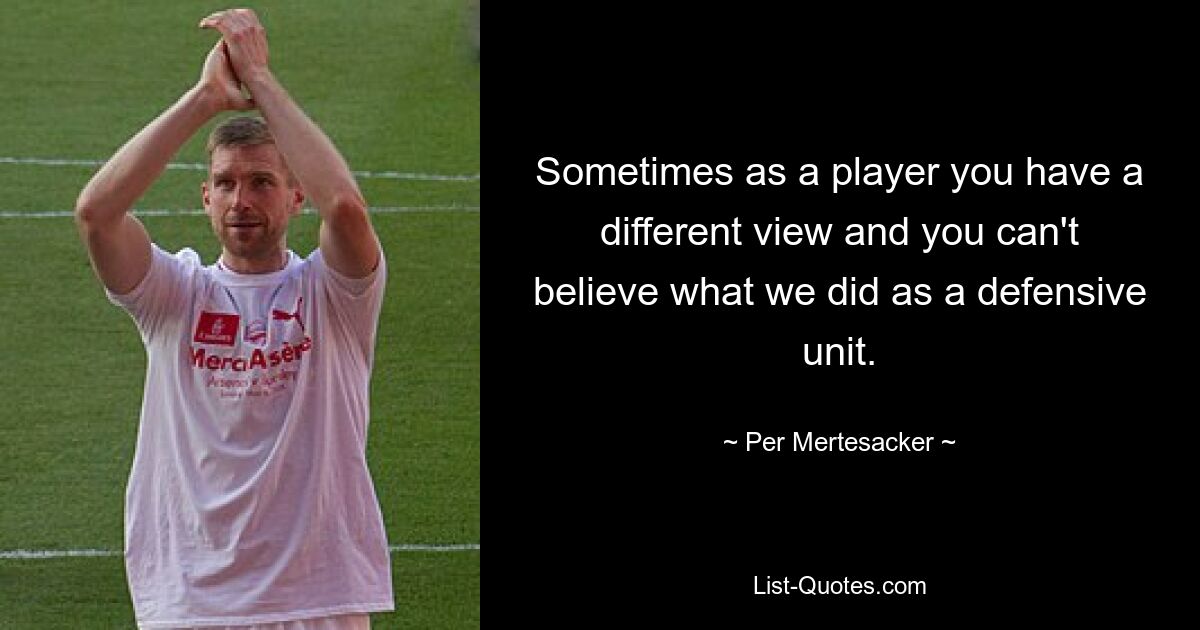 Sometimes as a player you have a different view and you can't believe what we did as a defensive unit. — © Per Mertesacker