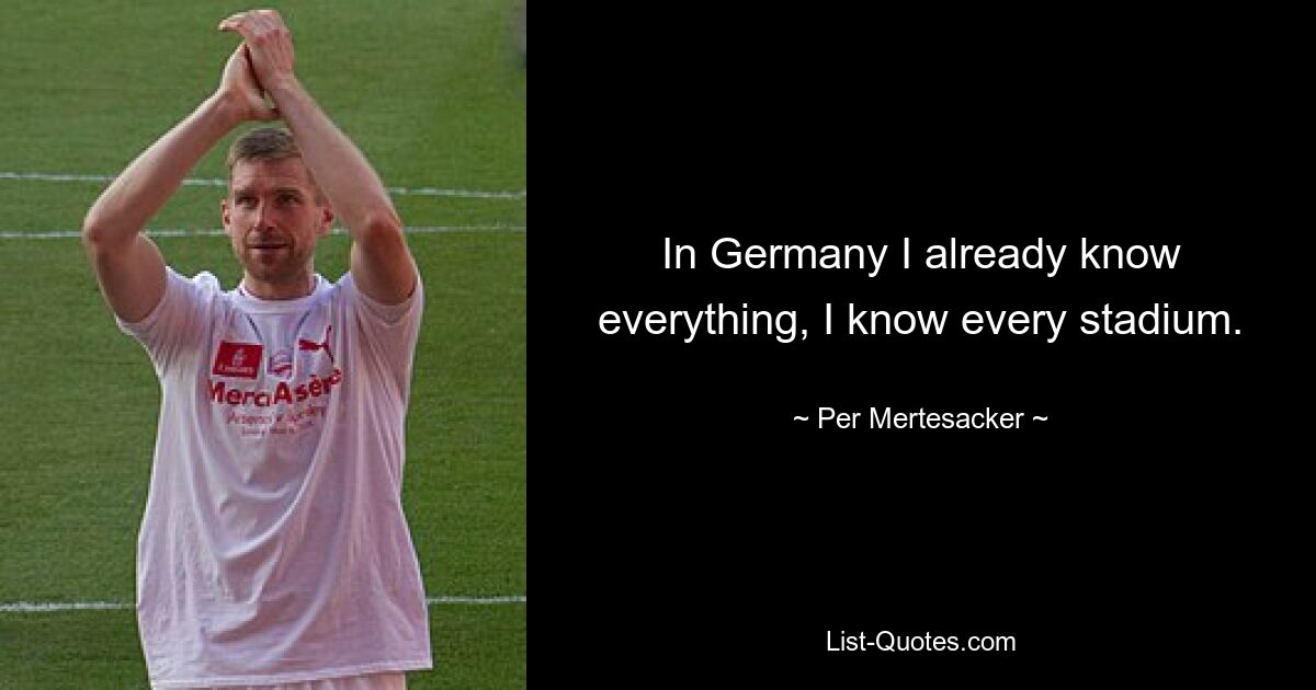 In Germany I already know everything, I know every stadium. — © Per Mertesacker