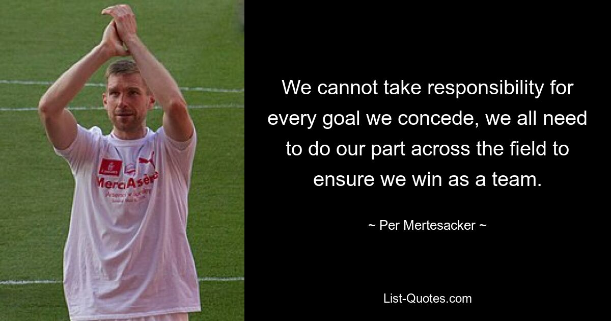 We cannot take responsibility for every goal we concede, we all need to do our part across the field to ensure we win as a team. — © Per Mertesacker