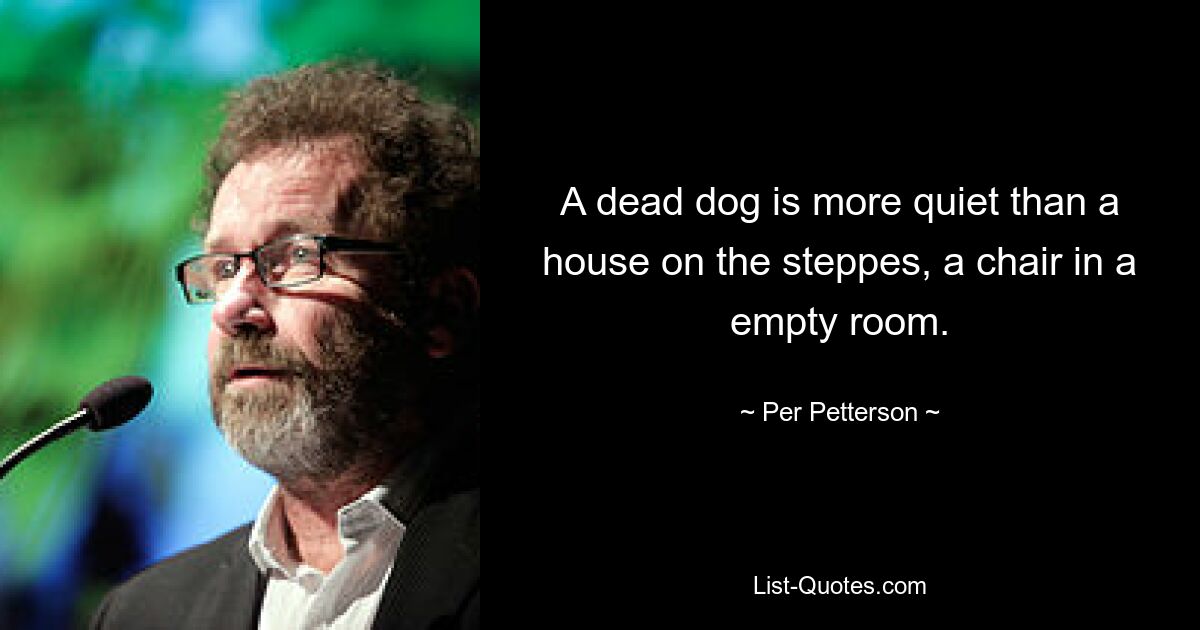 A dead dog is more quiet than a house on the steppes, a chair in a empty room. — © Per Petterson