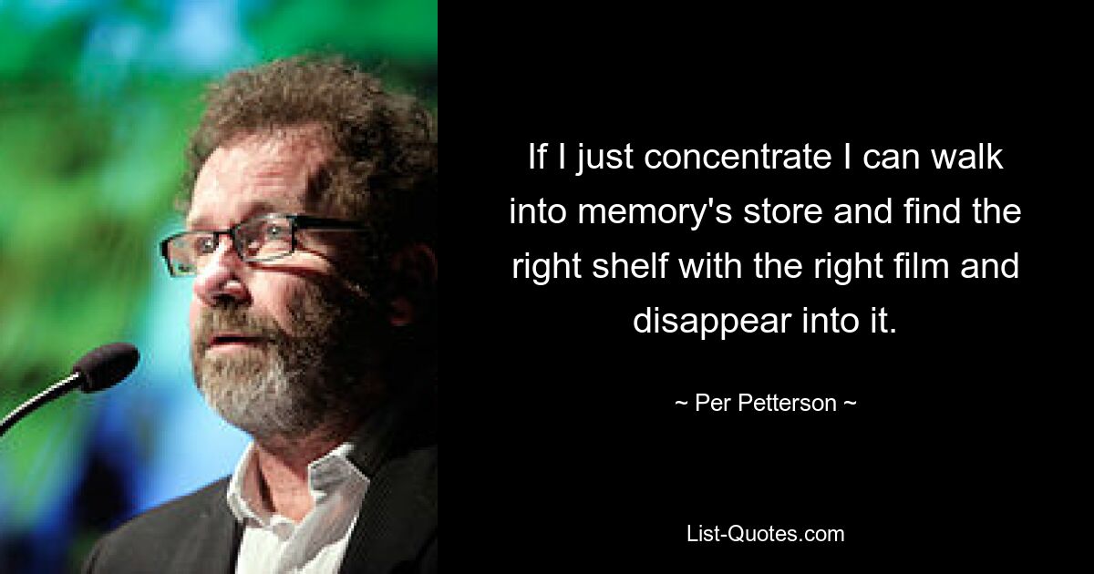 If I just concentrate I can walk into memory's store and find the right shelf with the right film and disappear into it. — © Per Petterson