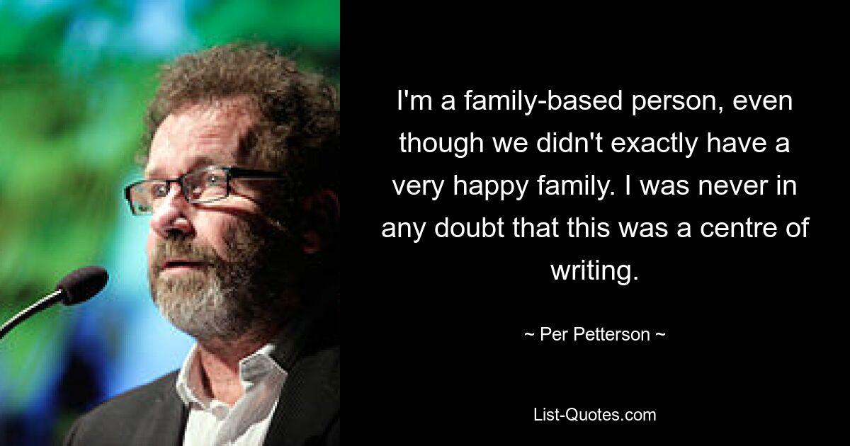 I'm a family-based person, even though we didn't exactly have a very happy family. I was never in any doubt that this was a centre of writing. — © Per Petterson