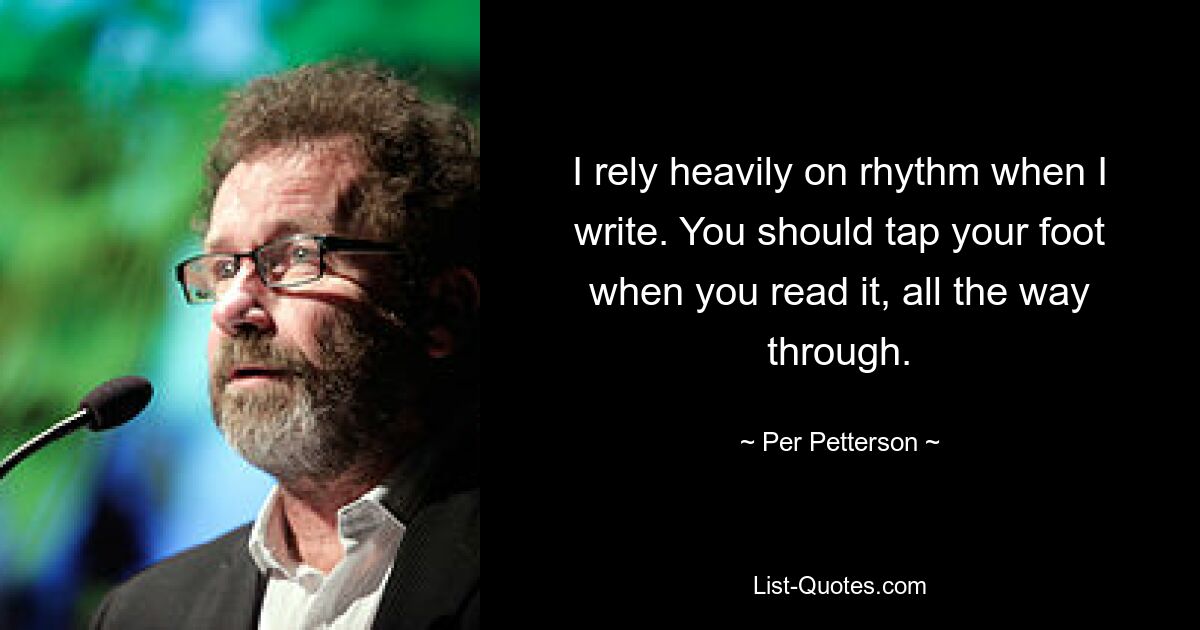 I rely heavily on rhythm when I write. You should tap your foot when you read it, all the way through. — © Per Petterson