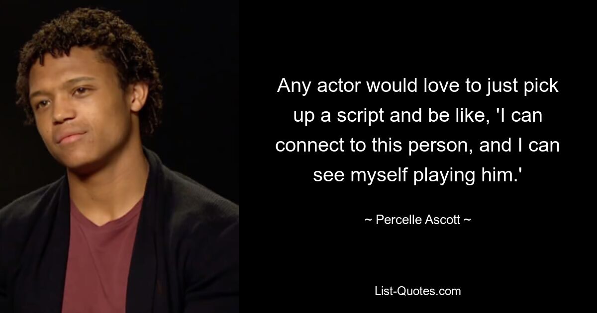 Any actor would love to just pick up a script and be like, 'I can connect to this person, and I can see myself playing him.' — © Percelle Ascott