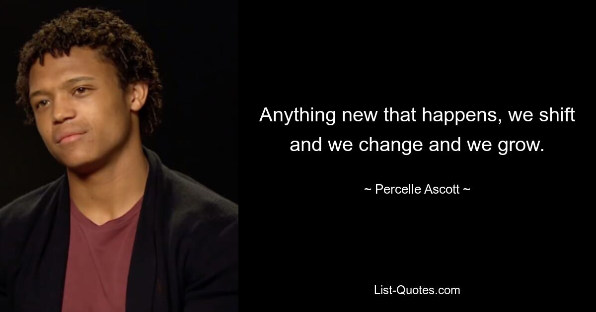 Anything new that happens, we shift and we change and we grow. — © Percelle Ascott