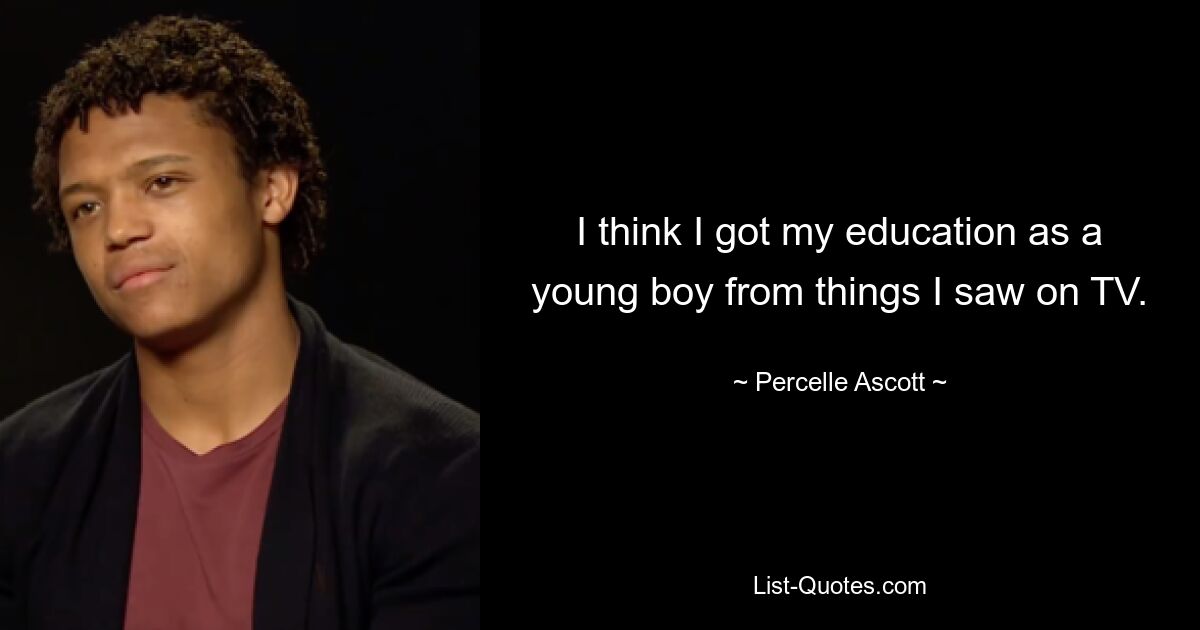 I think I got my education as a young boy from things I saw on TV. — © Percelle Ascott