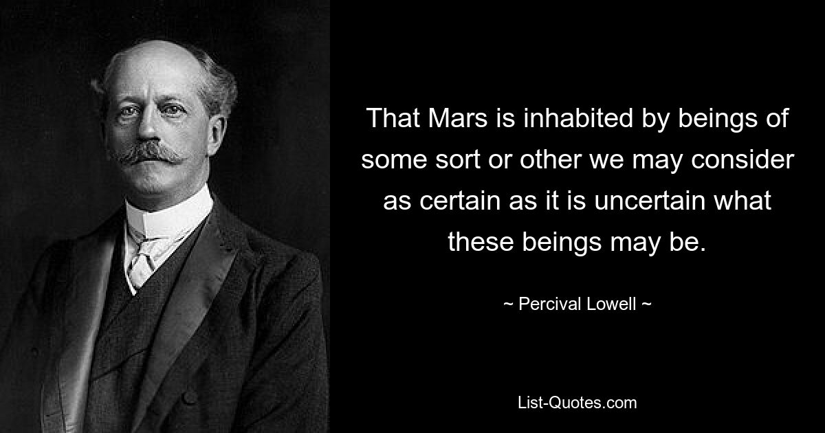 That Mars is inhabited by beings of some sort or other we may consider as certain as it is uncertain what these beings may be. — © Percival Lowell