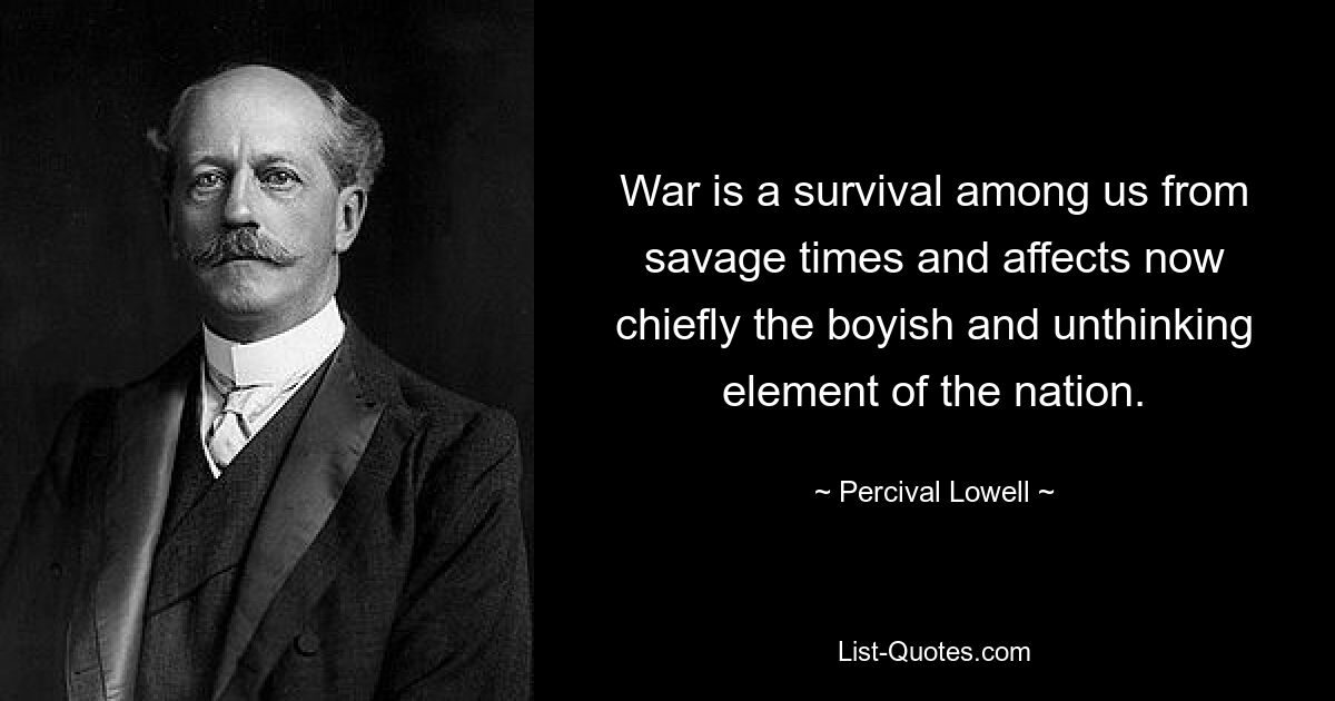 War is a survival among us from savage times and affects now chiefly the boyish and unthinking element of the nation. — © Percival Lowell