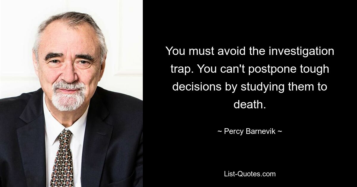 You must avoid the investigation trap. You can't postpone tough decisions by studying them to death. — © Percy Barnevik