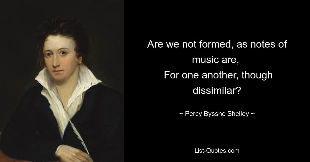 Are we not formed, as notes of music are, 
 For one another, though dissimilar? — © Percy Bysshe Shelley