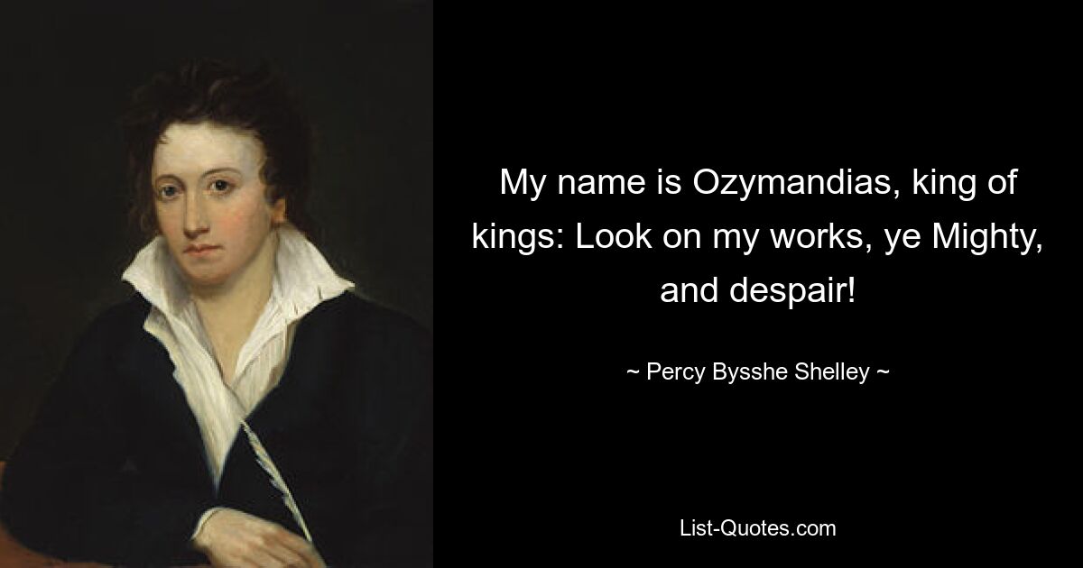 My name is Ozymandias, king of kings: Look on my works, ye Mighty, and despair! — © Percy Bysshe Shelley