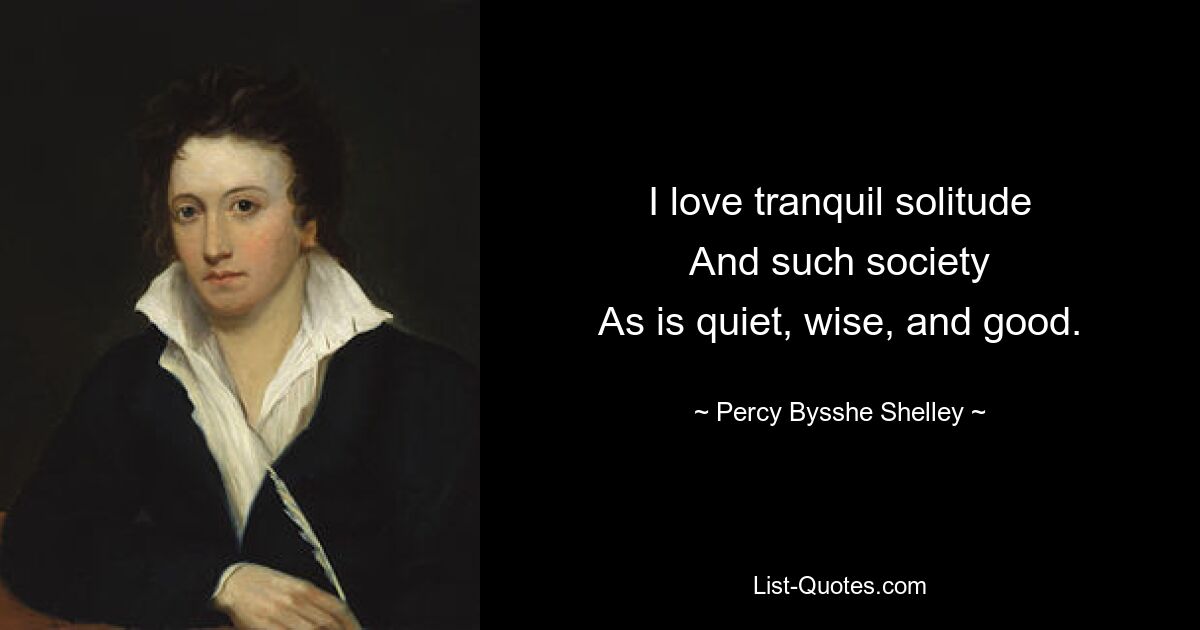 I love tranquil solitude
And such society
As is quiet, wise, and good. — © Percy Bysshe Shelley