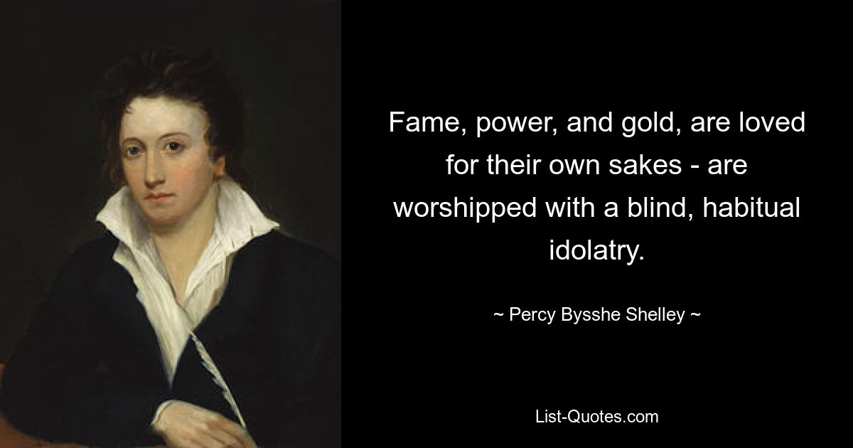 Fame, power, and gold, are loved for their own sakes - are worshipped with a blind, habitual idolatry. — © Percy Bysshe Shelley