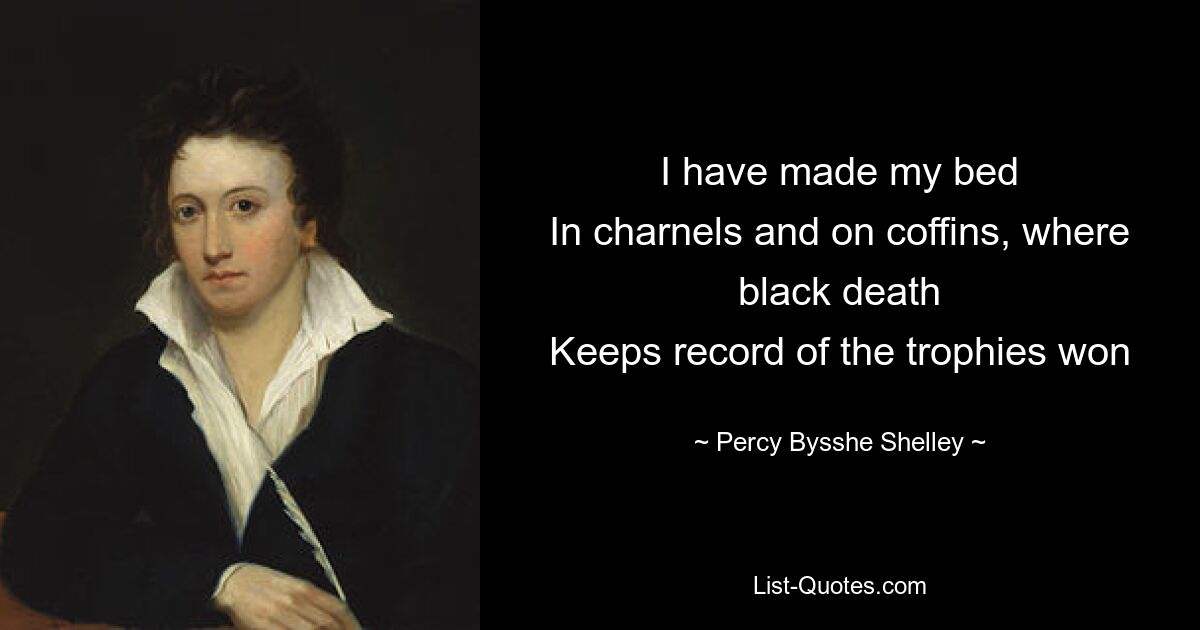 I have made my bed
In charnels and on coffins, where black death
Keeps record of the trophies won — © Percy Bysshe Shelley