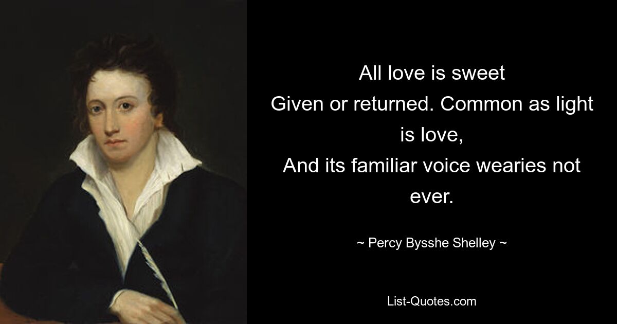 All love is sweet
Given or returned. Common as light is love,
And its familiar voice wearies not ever. — © Percy Bysshe Shelley