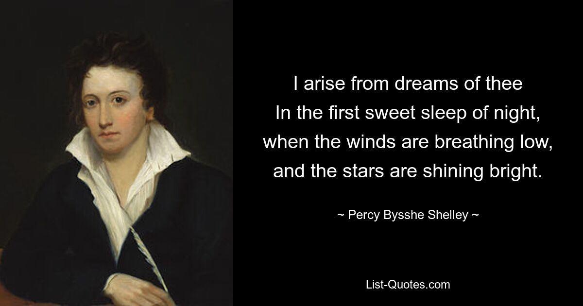 I arise from dreams of thee
In the first sweet sleep of night,
when the winds are breathing low,
and the stars are shining bright. — © Percy Bysshe Shelley