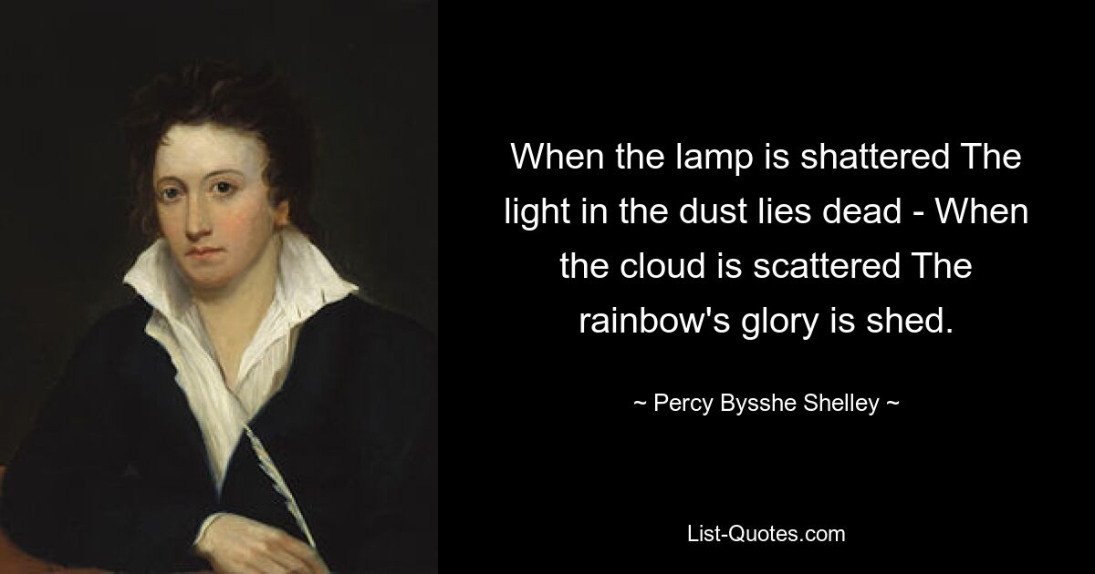 When the lamp is shattered The light in the dust lies dead - When the cloud is scattered The rainbow's glory is shed. — © Percy Bysshe Shelley