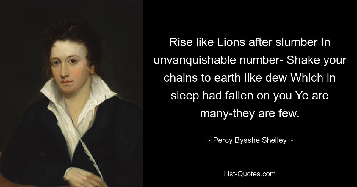 Rise like Lions after slumber In unvanquishable number- Shake your chains to earth like dew Which in sleep had fallen on you Ye are many-they are few. — © Percy Bysshe Shelley